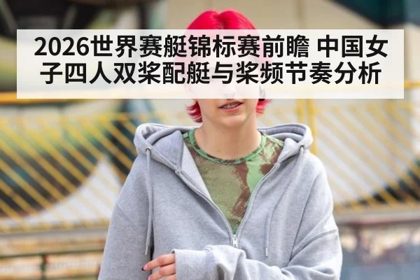 2026世界赛艇锦标赛前瞻 中国女子四人双桨配艇与桨频节奏分析