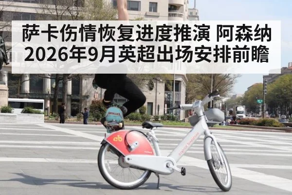 萨卡伤情恢复进度推演 阿森纳2026年9月英超出场安排前瞻