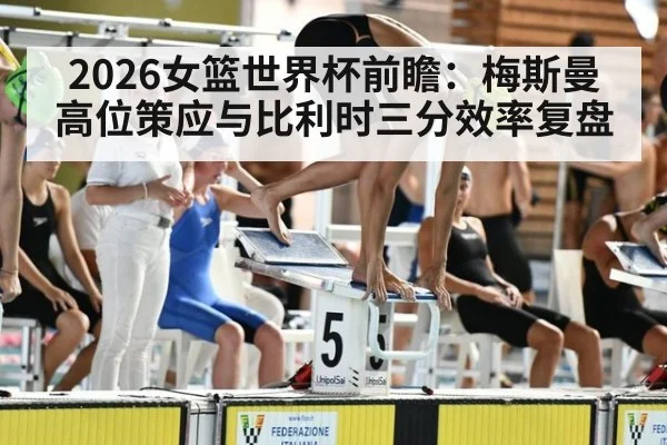 2026女篮世界杯前瞻：梅斯曼高位策应与比利时三分效率复盘