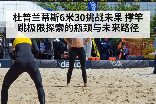 杜普兰蒂斯6米30挑战未果 撑竿跳极限探索的瓶颈与未来路径