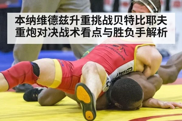 本纳维德兹升重挑战贝特比耶夫 重炮对决战术看点与胜负手解析