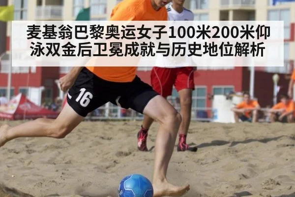 麦基翁巴黎奥运女子100米200米仰泳双金后卫冕成就与历史地位解析