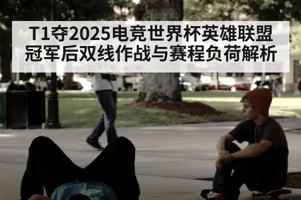 T1夺2025电竞世界杯英雄联盟冠军后双线作战与赛程负荷解析
